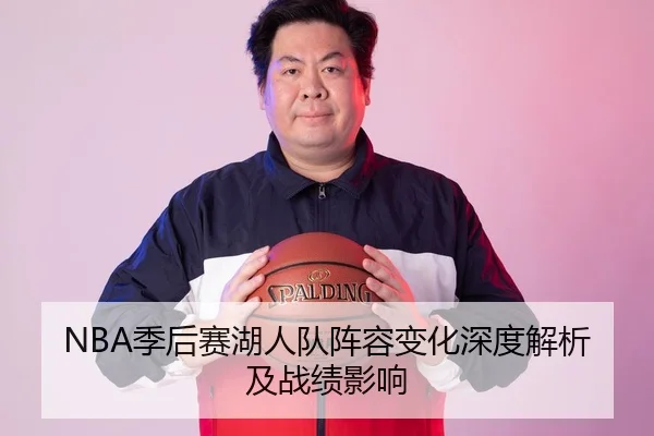 NBA季后赛湖人队阵容变化深度解析及战绩影响